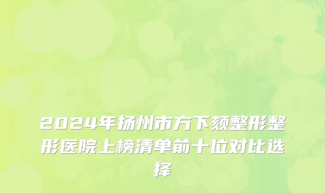 2024年扬州市方下颏整形整形医院上榜清单前十位对比选择