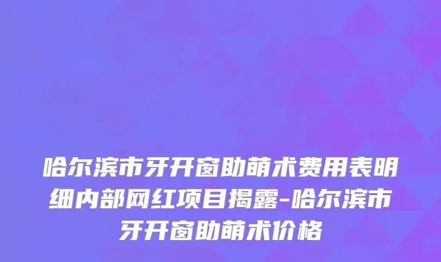 哈尔滨市牙开窗助萌术费用表明细内部网红项目揭露-哈尔滨市牙开窗助萌术价格