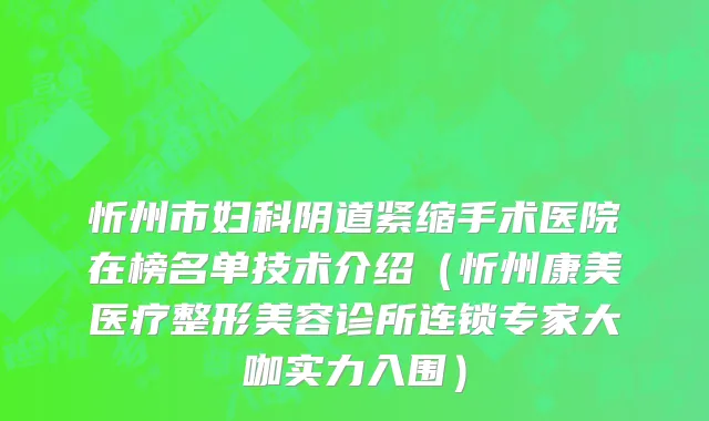 忻州市妇科阴道紧缩手术医院在榜名单技术介绍（忻州康美医疗整形美容诊所连锁专家大咖实力入围）