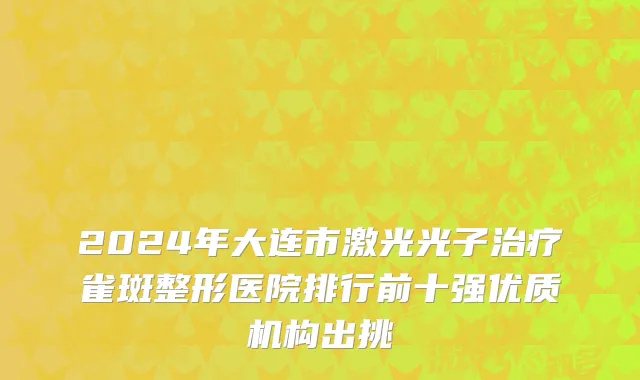 2024年大连市激光光子治疗雀斑整形医院排行前十强优质机构出挑