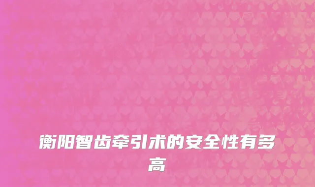 衡阳智齿牵引术的安全性有多高