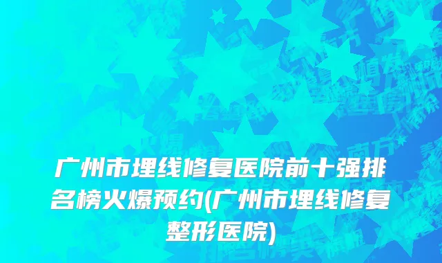 广州市埋线修复医院前十强排名榜火爆预约(广州市埋线修复整形医院)