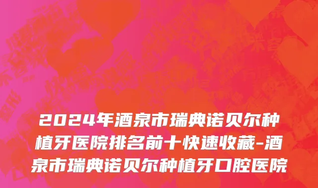 2024年酒泉市瑞典诺贝尔种植牙医院排名前十快速收藏-酒泉市瑞典诺贝尔种植牙口腔医院
