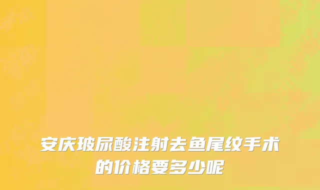 安庆玻尿酸注射去鱼尾纹手术的价格要多少呢