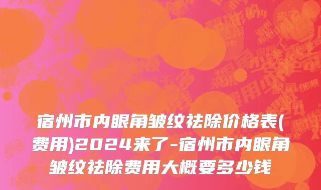 宿州市内眼角皱纹祛除价格表(费用)2024来了-宿州市内眼角皱纹祛除费用大概要多少钱
