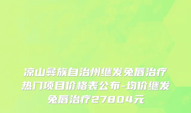 凉山彝族自治州继发兔唇治疗热门项目价格表公布-均价继发兔唇治疗27804元