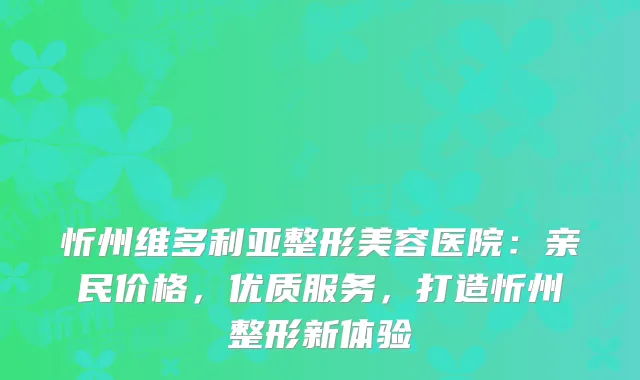 忻州维多利亚整形美容医院：亲民价格，优质服务，打造忻州整形新体验