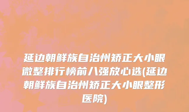 延边朝鲜族自治州矫正大小眼微整排行榜前八强放心选(延边朝鲜族自治州矫正大小眼整形医院)