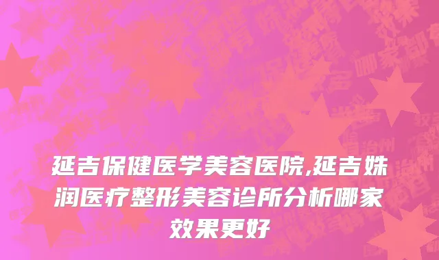延吉保健医学美容医院,延吉姝润医疗整形美容诊所分析哪家效果更好