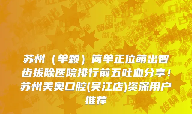 苏州（单颗）简单正位萌出智齿拔除医院排行前五吐血分享！苏州美奥口腔(吴江店)资深用户推荐