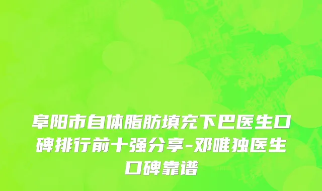 阜阳市自体脂肪填充下巴医生口碑排行前十强分享-邓唯独医生口碑靠谱