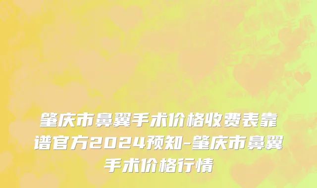 肇庆市鼻翼手术价格收费表靠谱官方2024预知-肇庆市鼻翼手术价格行情