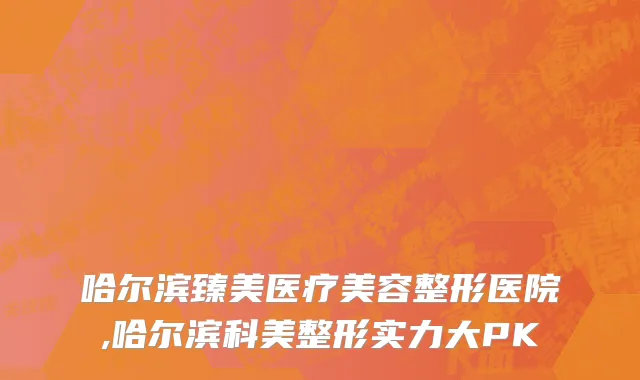 哈尔滨臻美医疗美容整形医院,哈尔滨科美整形实力大PK