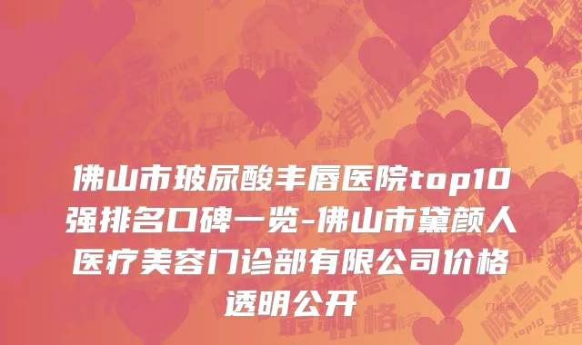 佛山市玻尿酸丰唇医院top10强排名口碑一览-佛山市黛颜人医疗美容门诊部有限公司价格透明公开