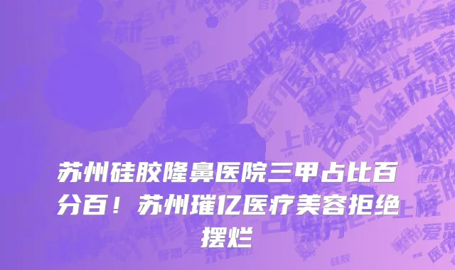 苏州硅胶隆鼻医院三甲占比百分百!苏州璀亿医疗美容拒绝摆烂