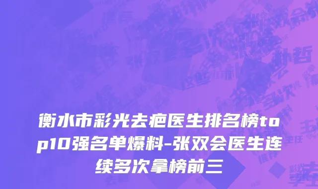 衡水市彩光去疤医生排名榜top10强名单爆料-张双会医生连续多次拿榜前三