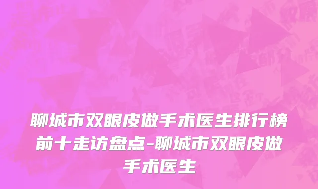 聊城市双眼皮做手术医生排行榜前十走访盘点-聊城市双眼皮做手术医生