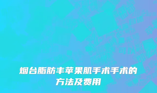 烟台脂肪丰苹果肌手术手术的方法及费用