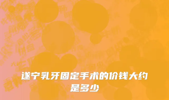 遂宁乳牙固定手术的价钱大约是多少