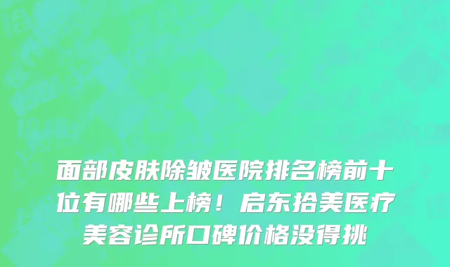 面部皮肤除皱医院排名榜前十位有哪些上榜!启东拾美医疗美容诊所口碑价格没得挑