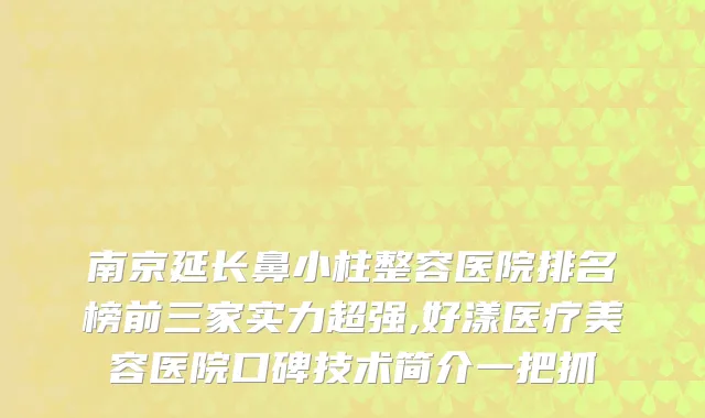 南京延长鼻小柱整容医院排名榜前三家实力超强,好漾医疗美容医院口碑技术简介一把抓