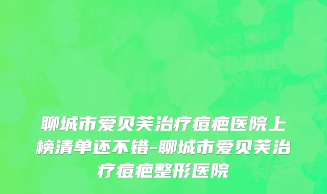 聊城市爱贝芙治疗痘疤医院上榜清单还不错-聊城市爱贝芙治疗痘疤整形医院