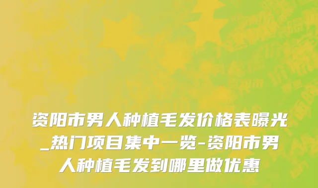 资阳市男人种植毛发价格表曝光_热门项目集中一览-资阳市男人种植毛发到哪里做优惠