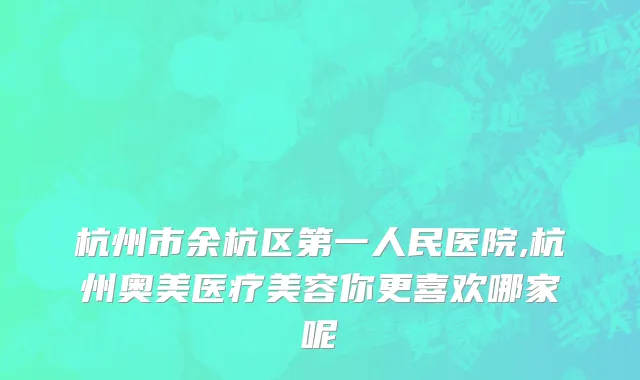杭州市余杭区第一人民医院,杭州奥美医疗美容你更喜欢哪家呢