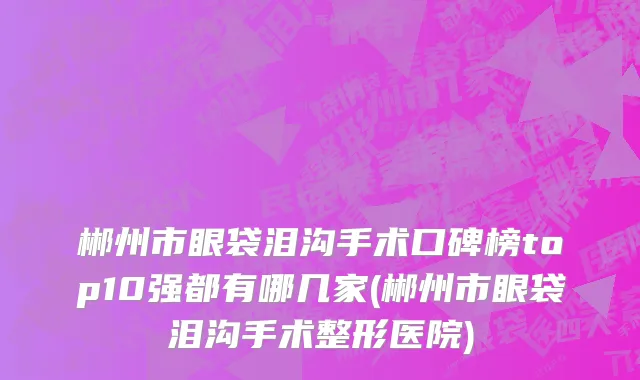 郴州市眼袋泪沟手术口碑榜top10强都有哪几家(郴州市眼袋泪沟手术整形医院)