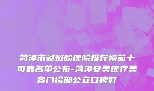 菏泽市裂斑睑医院排行榜前十可靠名单公布-菏泽安美医疗美容门诊部公立口碑好
