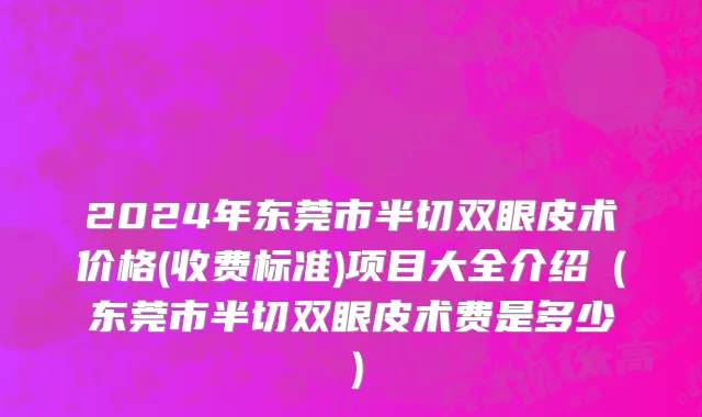 2024年东莞市半切双眼皮术价格(收费标准)项目大全介绍（东莞市半切双眼皮术费是多少）