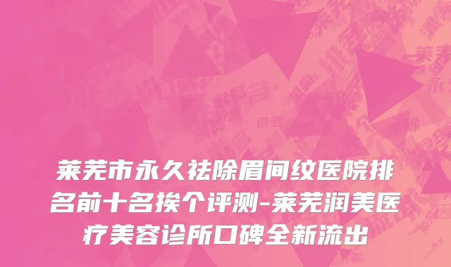 莱芜市永久祛除眉间纹医院排名前十名挨个评测-莱芜润美医疗美容诊所口碑全新流出