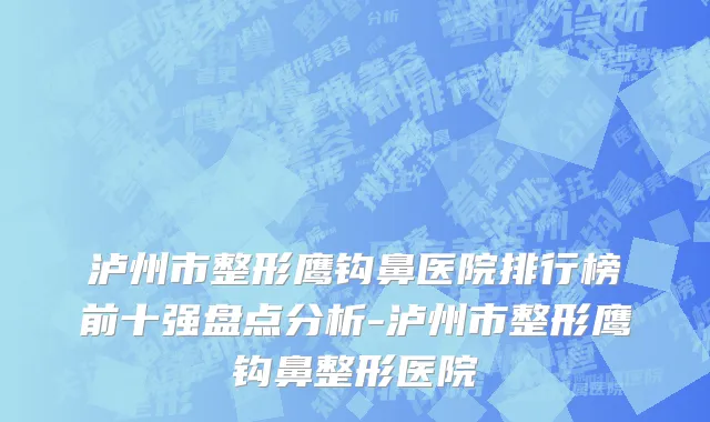 泸州市整形鹰钩鼻医院排行榜前十强盘点分析-泸州市整形鹰钩鼻整形医院