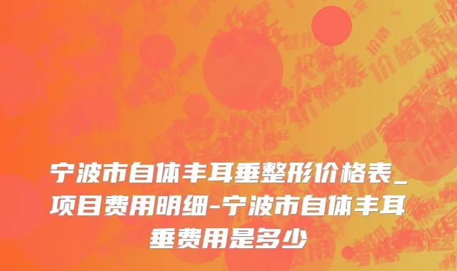 宁波市自体丰耳垂整形价格表_项目费用明细-宁波市自体丰耳垂费用是多少　