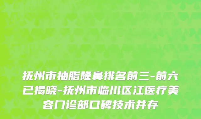 抚州市抽脂隆鼻排名前三-前六已揭晓-抚州市临川区江医疗美容门诊部口碑技术并存