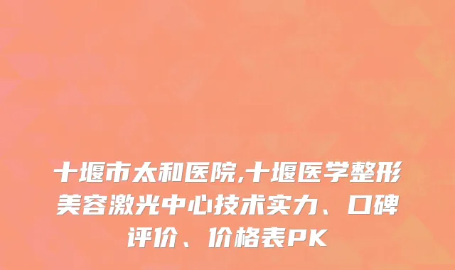 十堰市太和医院,十堰医学整形美容激光中心技术实力、口碑评价、价格表PK