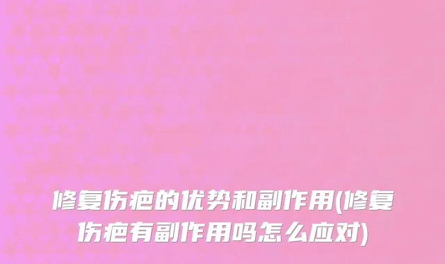 修复伤疤的优势和副作用(修复伤疤有副作用吗怎么应对)