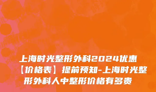 上海时光整形外科2024优惠【价格表】提前预知-上海时光整形外科人中整形价格有多贵