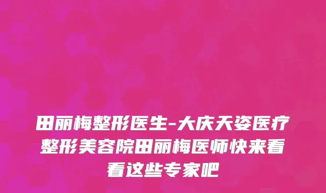 田丽梅整形医生-大庆天姿医疗整形美容院田丽梅医师快来看看这些专家吧