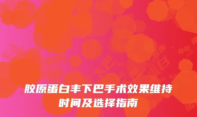 胶原蛋白丰下巴手术效果维持时间及选择指南
