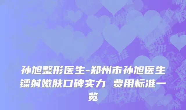 孙旭整形医生-郑州市孙旭医生镭射嫩肤口碑实力 费用标准一览