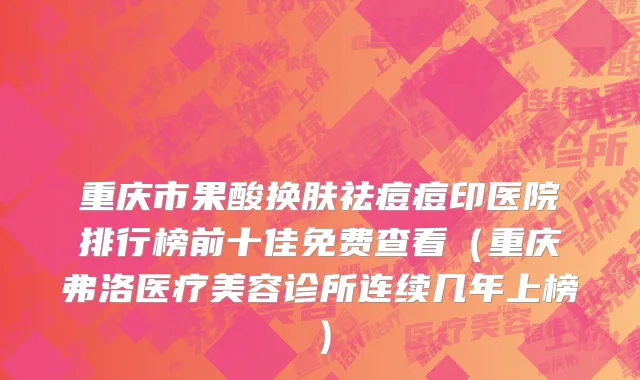 重庆市果酸换肤祛痘痘印医院排行榜前十佳免费查看（重庆弗洛医疗美容诊所连续几年上榜）