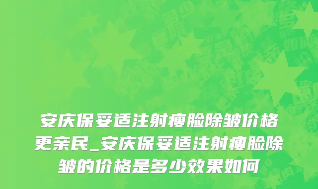 安庆保妥适注射瘦脸除皱价格更亲民_安庆保妥适注射瘦脸除皱的价格是多少效果如何