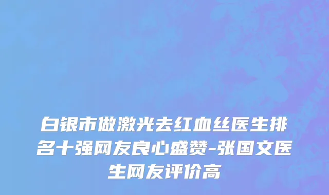 白银市做激光去红血丝医生排名十强网友良心盛赞-张国文医生网友评价高