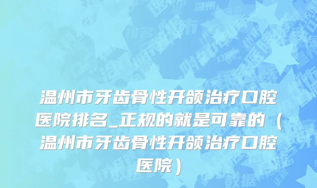 温州市牙齿骨性开颌治疗口腔医院排名_正规的就是可靠的（温州市牙齿骨性开颌治疗口腔医院）