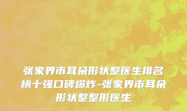 张家界市耳朵形状整医生排名榜十强口碑爆炸-张家界市耳朵形状整整形医生