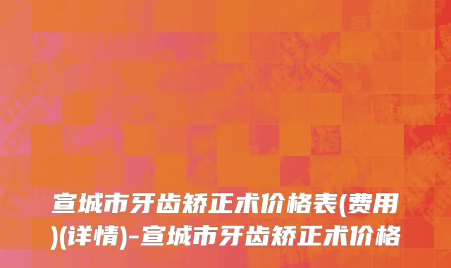 宣城市牙齿矫正术价格表(费用)(详情)-宣城市牙齿矫正术价格