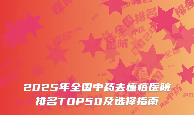 2025年全国中药去痤疮医院排名TOP50及选择指南