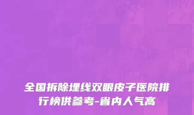 全国拆除埋线双眼皮子医院排行榜供参考-省内人气高
