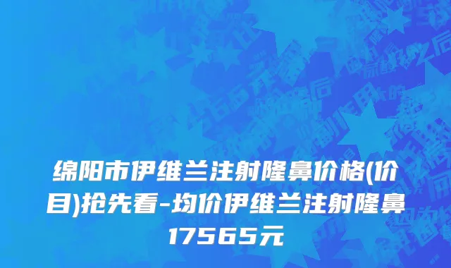 绵阳市伊维兰注射隆鼻价格(价目)抢先看-均价伊维兰注射隆鼻17565元